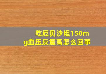 吃厄贝沙坦150mg血压反复高怎么回事