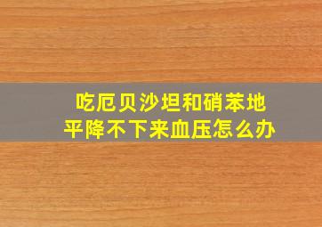 吃厄贝沙坦和硝苯地平降不下来血压怎么办