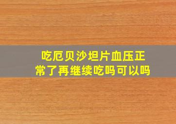 吃厄贝沙坦片血压正常了再继续吃吗可以吗