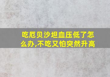 吃厄贝沙坦血压低了怎么办,不吃又怕突然升高