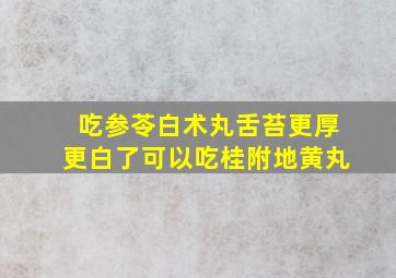 吃参苓白术丸舌苔更厚更白了可以吃桂附地黄丸