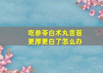 吃参苓白术丸舌苔更厚更白了怎么办