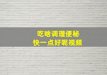 吃啥调理便秘快一点好呢视频