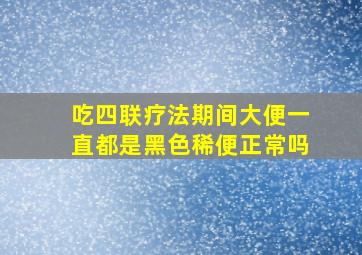 吃四联疗法期间大便一直都是黑色稀便正常吗