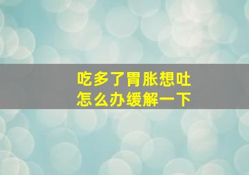 吃多了胃胀想吐怎么办缓解一下