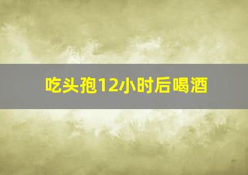 吃头孢12小时后喝酒