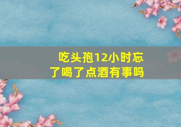 吃头孢12小时忘了喝了点酒有事吗