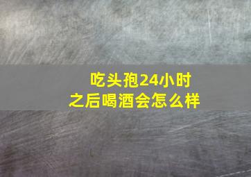 吃头孢24小时之后喝酒会怎么样