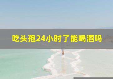 吃头孢24小时了能喝酒吗