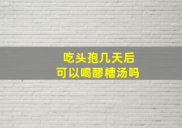 吃头孢几天后可以喝醪糟汤吗