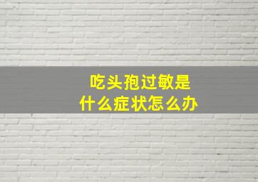 吃头孢过敏是什么症状怎么办