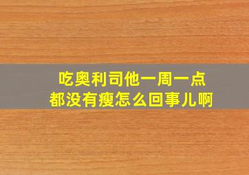 吃奥利司他一周一点都没有瘦怎么回事儿啊