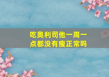 吃奥利司他一周一点都没有瘦正常吗