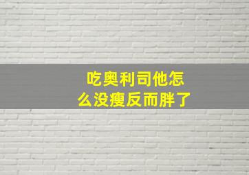 吃奥利司他怎么没瘦反而胖了