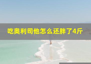 吃奥利司他怎么还胖了4斤