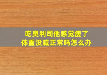 吃奥利司他感觉瘦了体重没减正常吗怎么办