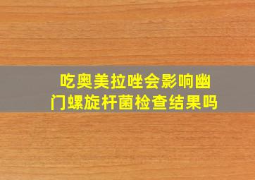 吃奥美拉唑会影响幽门螺旋杆菌检查结果吗