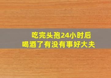 吃完头孢24小时后喝酒了有没有事好大夫