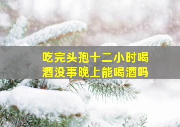 吃完头孢十二小时喝酒没事晚上能喝酒吗