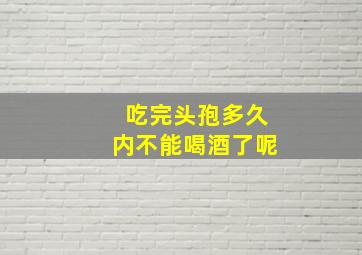 吃完头孢多久内不能喝酒了呢