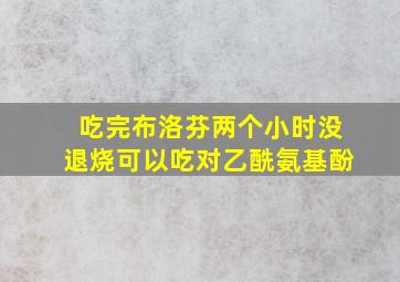 吃完布洛芬两个小时没退烧可以吃对乙酰氨基酚