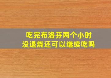 吃完布洛芬两个小时没退烧还可以继续吃吗