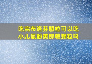 吃完布洛芬颗粒可以吃小儿氨酚黄那敏颗粒吗