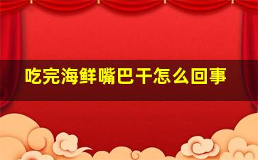 吃完海鲜嘴巴干怎么回事