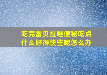 吃完雷贝拉唑便秘吃点什么好得快些呢怎么办