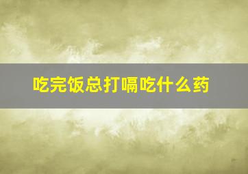 吃完饭总打嗝吃什么药