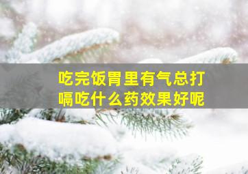 吃完饭胃里有气总打嗝吃什么药效果好呢