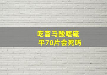 吃富马酸喹硫平70片会死吗