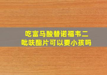 吃富马酸替诺福韦二吡呋酯片可以要小孩吗