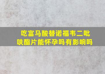 吃富马酸替诺福韦二吡呋酯片能怀孕吗有影响吗