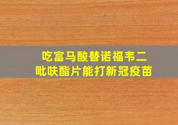 吃富马酸替诺福韦二吡呋酯片能打新冠疫苗