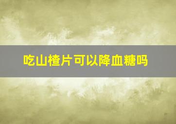 吃山楂片可以降血糖吗