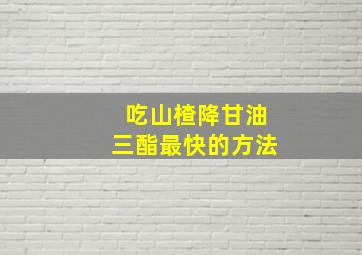 吃山楂降甘油三酯最快的方法