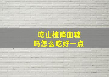 吃山楂降血糖吗怎么吃好一点