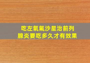 吃左氧氟沙星治前列腺炎要吃多久才有效果