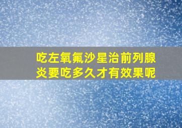 吃左氧氟沙星治前列腺炎要吃多久才有效果呢