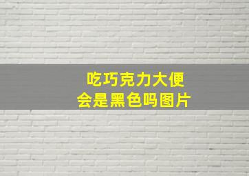 吃巧克力大便会是黑色吗图片