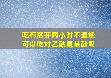 吃布洛芬两小时不退烧可以吃对乙酰氨基酚吗