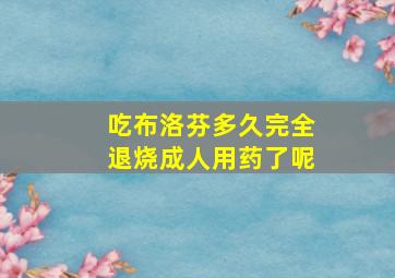 吃布洛芬多久完全退烧成人用药了呢