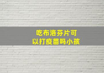 吃布洛芬片可以打疫苗吗小孩