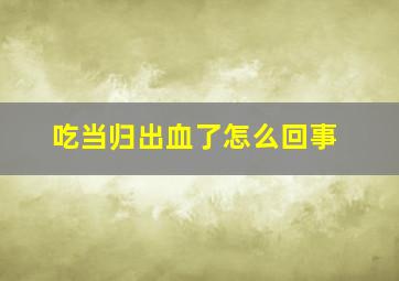 吃当归出血了怎么回事