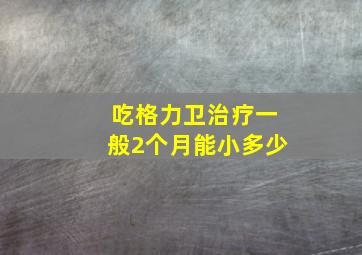 吃格力卫治疗一般2个月能小多少