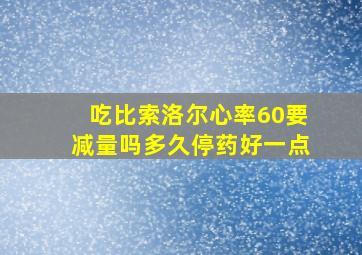 吃比索洛尔心率60要减量吗多久停药好一点