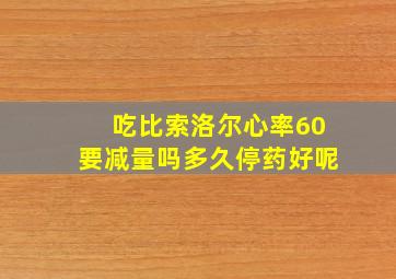 吃比索洛尔心率60要减量吗多久停药好呢