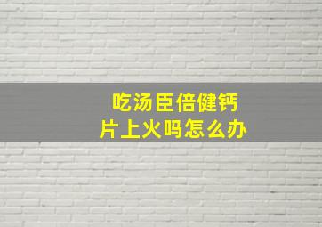 吃汤臣倍健钙片上火吗怎么办