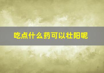 吃点什么药可以壮阳呢